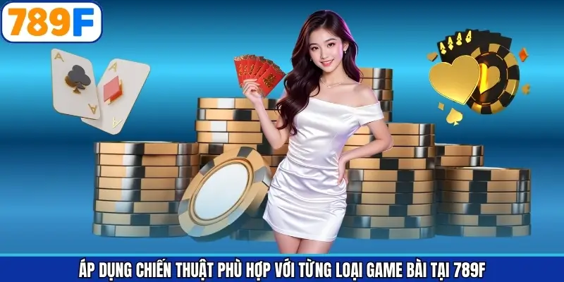 Áp Dụng Chiến Thuật Phù Hợp Với Từng Loại Game Bài Tại 789F