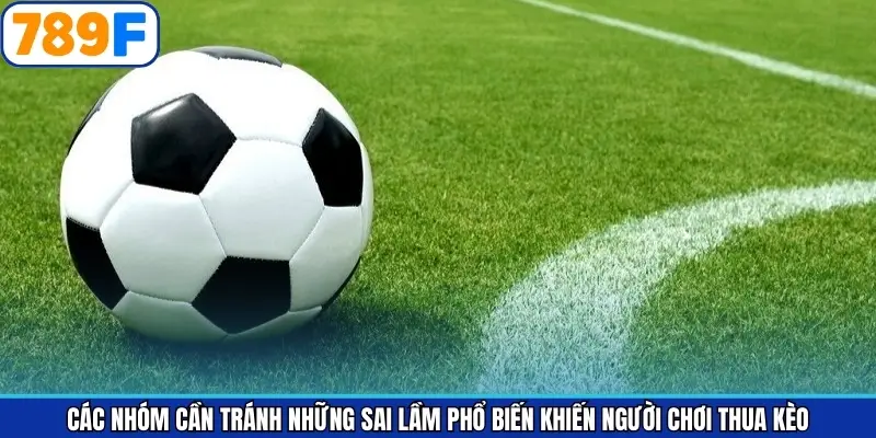 Các nhóm cần tránh những sai lầm phổ biến khiến người chơi thua kèo Các nhóm cần tránh những sai lầm phổ biến khiến người chơi thua kèo