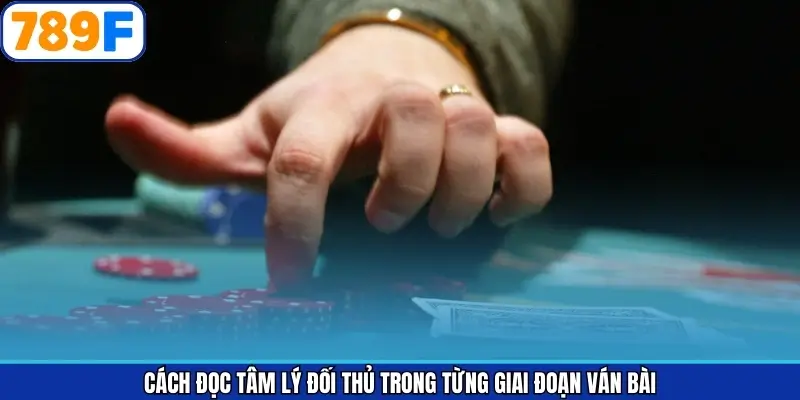 Cách nhận diện tâm lý đối phương qua từng diễn biến ván bài