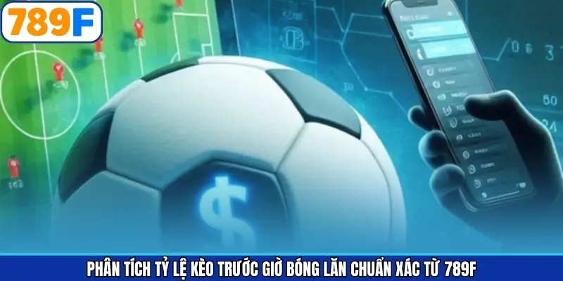 Phân Tích Tỷ Lệ Kèo Trước Giờ Bóng Lăn Chuẩn Xác Từ 789F