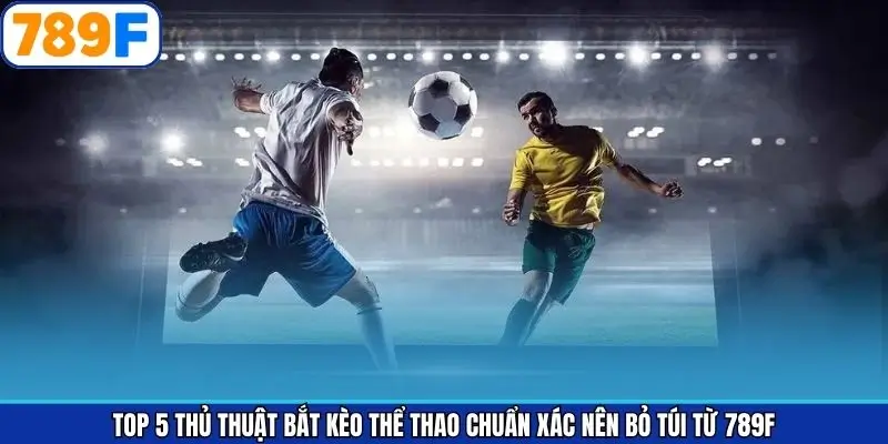 Top 5 thủ thuật bắt kèo thể thao chuẩn xác cùng chú ý nhỏ
