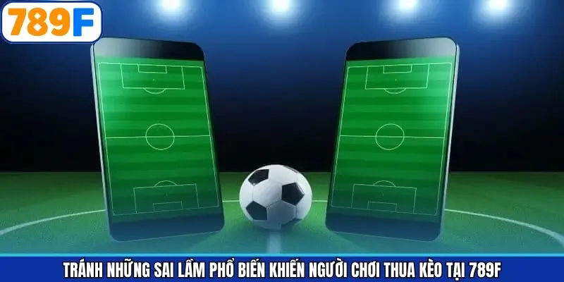 Tránh Những Sai Lầm Phổ Biến Khiến Người Chơi Thua Kèo Tại 789F